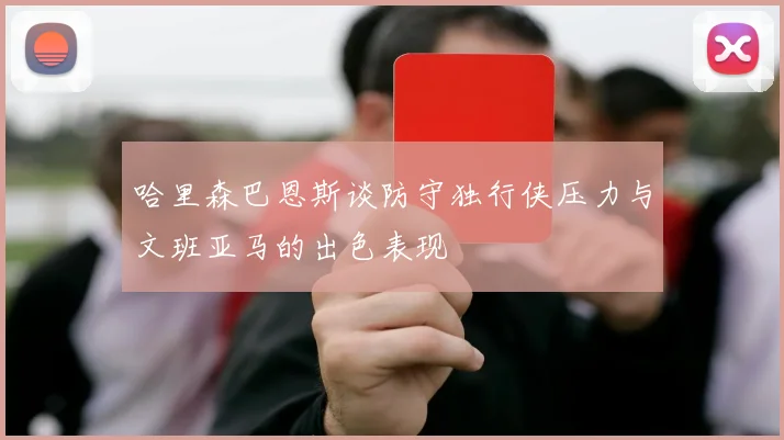 哈里森巴恩斯谈防守独行侠压力与文班亚马的出色表现