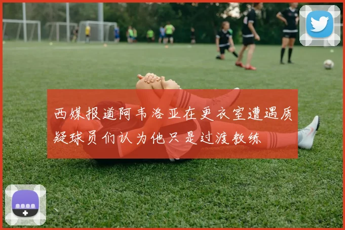 西媒报道阿韦洛亚在更衣室遭遇质疑球员们认为他只是过渡教练