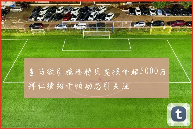 皇马欲引施洛特贝克报价超5000万拜仁续约于帕动态引关注