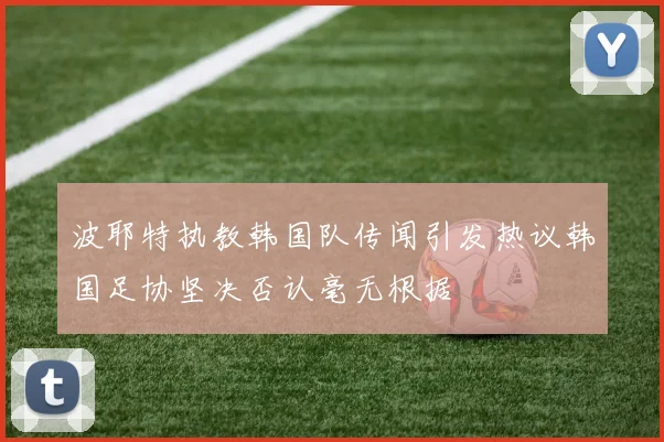 波耶特执教韩国队传闻引发热议韩国足协坚决否认毫无根据