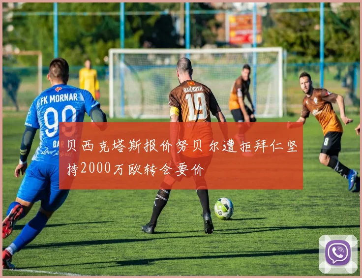 贝西克塔斯报价努贝尔遭拒拜仁坚持2000万欧转会要价