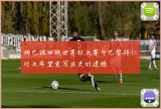 姆巴佩回顾世界杯决赛与巴黎拜仁对决希望重写历史的遗憾