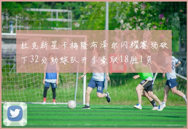 杜克新星卡梅隆布泽尔闪耀赛场砍下32分助球队开季豪取18胜1负