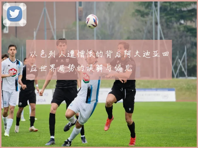 以色列人遭憎恨的背后阿夫迪亚回应世界局势的误解与偏见