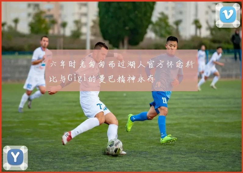 六年时光匆匆而过湖人官方怀念科比与Gigi的曼巴精神永存