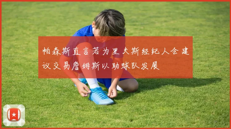 帕森斯直言若为里夫斯经纪人会建议交易詹姆斯以助球队发展