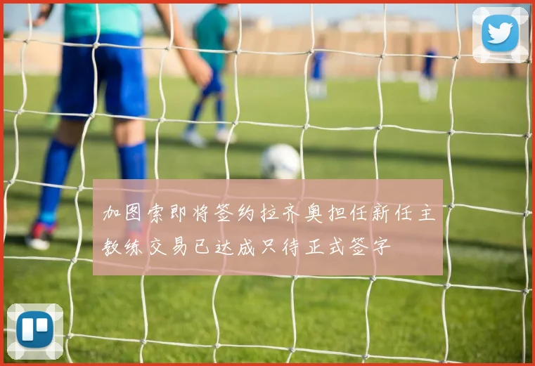 加图索即将签约拉齐奥担任新任主教练交易已达成只待正式签字