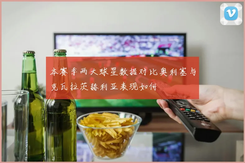 本赛季两大球星数据对比奥利塞与克瓦拉茨赫利亚表现如何