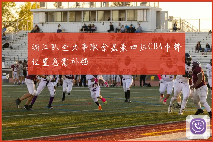 浙江队全力争取余嘉豪回归CBA中锋位置急需补强