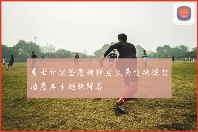 勇士计划签詹姆斯后交易伦纳德打造詹库卡超级阵容