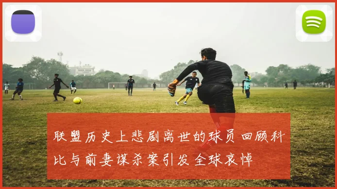 联盟历史上悲剧离世的球员回顾科比与前妻谋杀案引发全球哀悼
