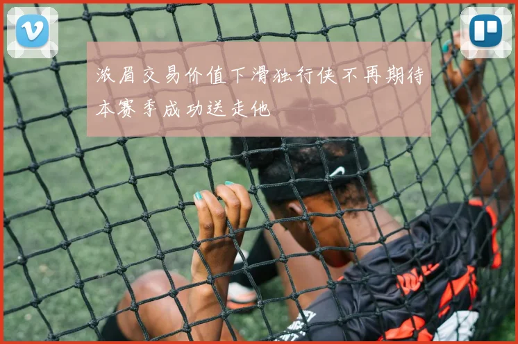 浓眉交易价值下滑独行侠不再期待本赛季成功送走他