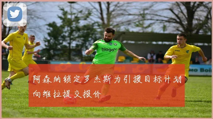 阿森纳锁定罗杰斯为引援目标计划向维拉提交报价