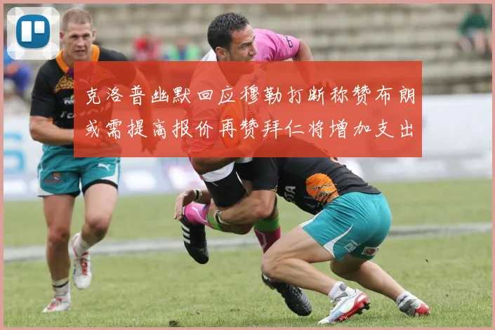 克洛普幽默回应穆勒打断称赞布朗或需提高报价再赞拜仁将增加支出