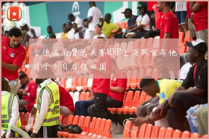 古德温荣膺总决赛MVP上海队宣布他将于今日启程回国
