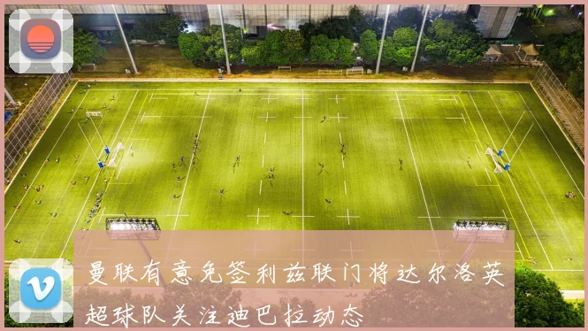 曼联有意免签利兹联门将达尔洛英超球队关注迪巴拉动态