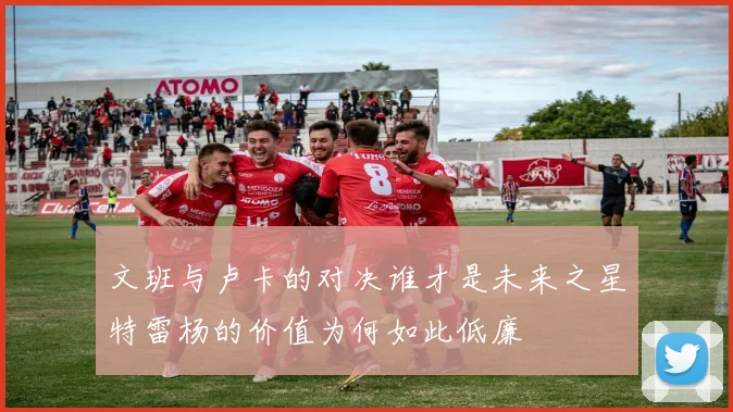 文班与卢卡的对决谁才是未来之星特雷杨的价值为何如此低廉