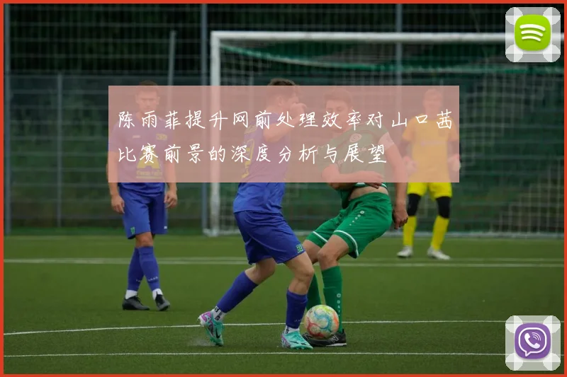 陈雨菲提升网前处理效率对山口茜比赛前景的深度分析与展望