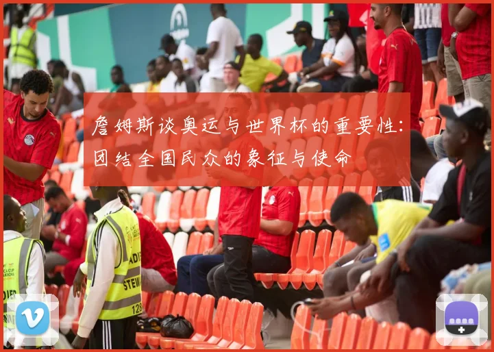 詹姆斯谈奥运与世界杯的重要性：团结全国民众的象征与使命