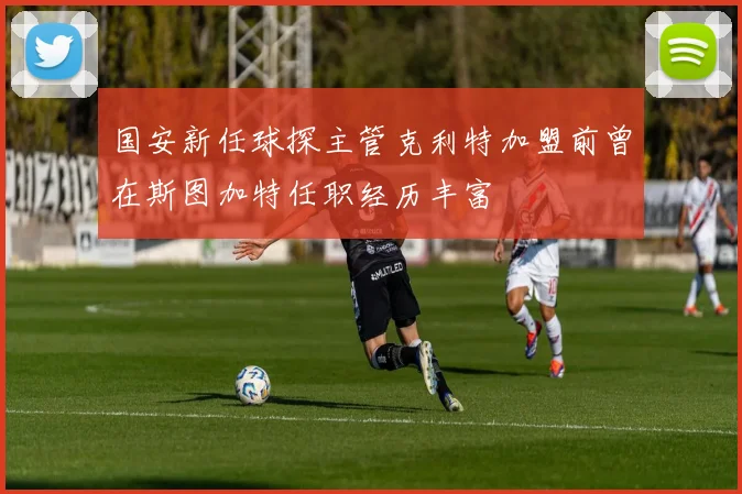 国安新任球探主管克利特加盟前曾在斯图加特任职经历丰富