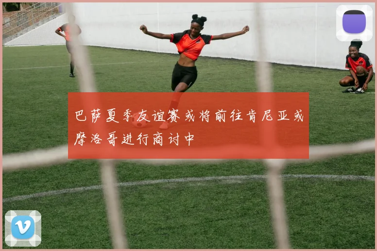 巴萨夏季友谊赛或将前往肯尼亚或摩洛哥进行商讨中