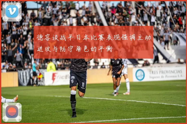 德容谈战平日本比赛表现强调主动进攻与防守角色的平衡