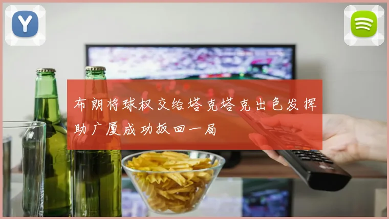 布朗将球权交给塔克塔克出色发挥助广厦成功扳回一局