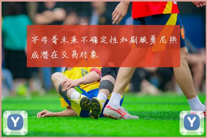 字母哥未来不确定性加剧狼勇尼热成潜在交易对象