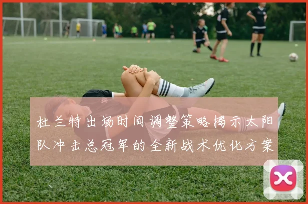杜兰特出场时间调整策略揭示太阳队冲击总冠军的全新战术优化方案