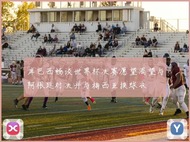 库巴西畅谈世界杯决赛愿望渴望与阿根廷对决并与梅西互换球衣