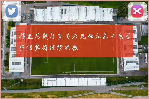 穆里尼奥与皇马未见面本菲卡高层坚信其将继续执教