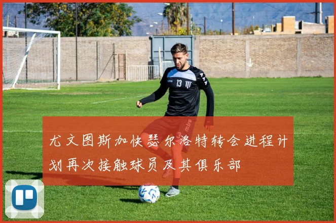 尤文图斯加快瑟尔洛特转会进程计划再次接触球员及其俱乐部