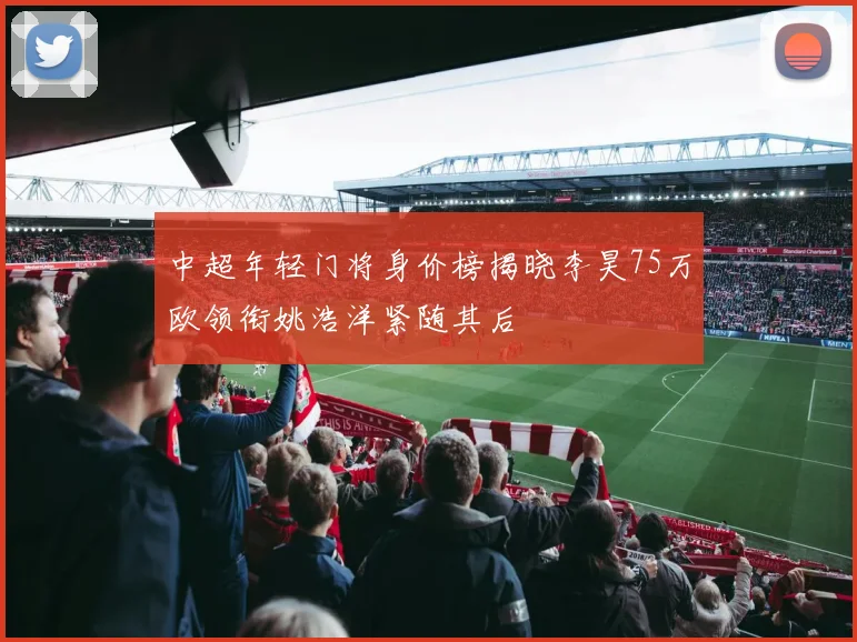 中超年轻门将身价榜揭晓李昊75万欧领衔姚浩洋紧随其后