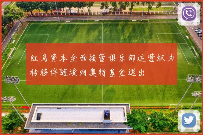 红鸟资本全面接管俱乐部运营权力转移伴随埃利奥特基金退出