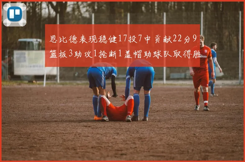 恩比德表现稳健17投7中贡献22分9篮板3助攻1抢断1盖帽助球队取得胜利