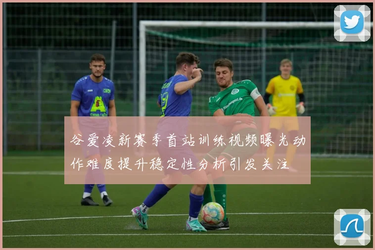 谷爱凌新赛季首站训练视频曝光动作难度提升稳定性分析引发关注
