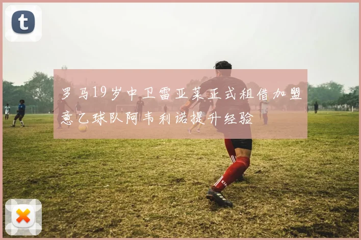 罗马19岁中卫雷亚莱正式租借加盟意乙球队阿韦利诺提升经验
