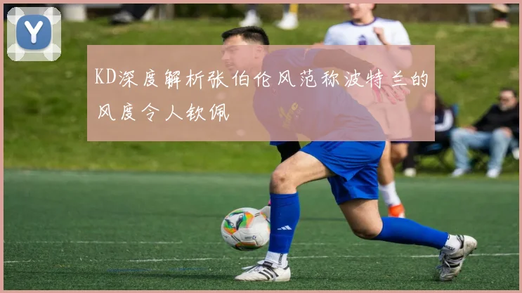 KD深度解析张伯伦风范称波特兰的风度令人钦佩