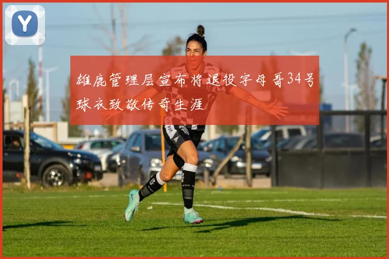 雄鹿管理层宣布将退役字母哥34号球衣致敬传奇生涯