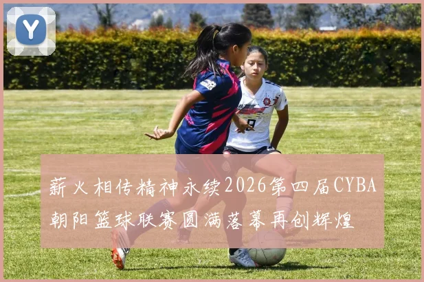 薪火相传精神永续2026第四届CYBA朝阳篮球联赛圆满落幕再创辉煌