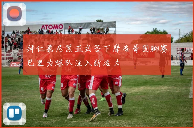 拜仁慕尼黑正式签下摩洛哥国脚赛巴里为球队注入新活力